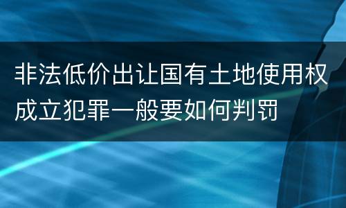 非法低价出让国有土地使用权成立犯罪一般要如何判罚