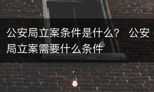 公安局立案条件是什么？ 公安局立案需要什么条件