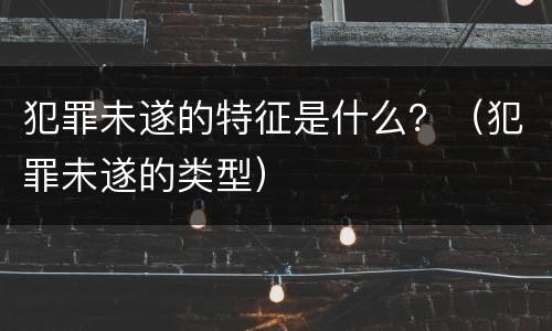 犯罪未遂的特征是什么？（犯罪未遂的类型）
