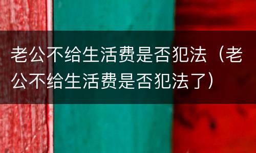 老公不给生活费是否犯法（老公不给生活费是否犯法了）