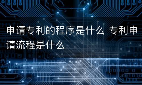 申请专利的程序是什么 专利申请流程是什么