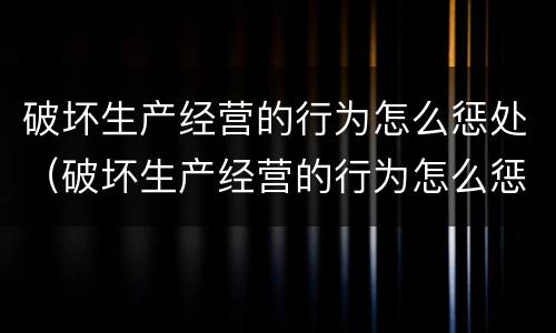 破坏生产经营的行为怎么惩处（破坏生产经营的行为怎么惩处他人）