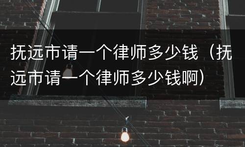 抚远市请一个律师多少钱（抚远市请一个律师多少钱啊）