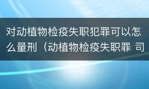 对动植物检疫失职犯罪可以怎么量刑（动植物检疫失职罪 司法解释）