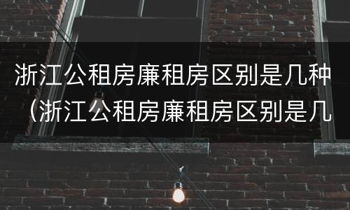 浙江公租房廉租房区别是几种（浙江公租房廉租房区别是几种房型）