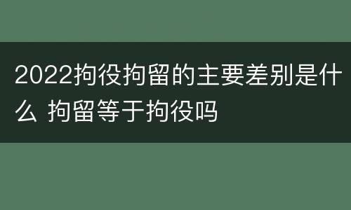 2022拘役拘留的主要差别是什么 拘留等于拘役吗