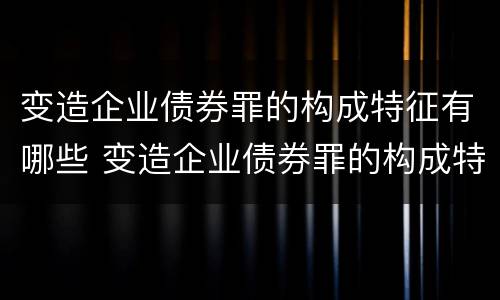 变造企业债券罪的构成特征有哪些 变造企业债券罪的构成特征有哪些