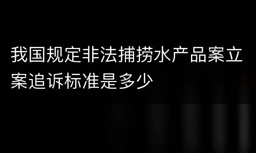 我国规定非法捕捞水产品案立案追诉标准是多少