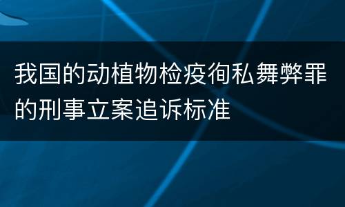 我国的动植物检疫徇私舞弊罪的刑事立案追诉标准