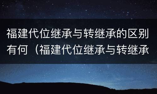 福建代位继承与转继承的区别有何（福建代位继承与转继承的区别有何不同）