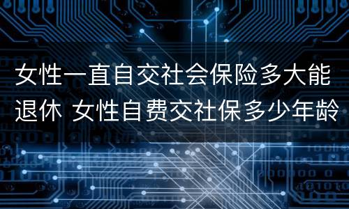 女性一直自交社会保险多大能退休 女性自费交社保多少年龄退休