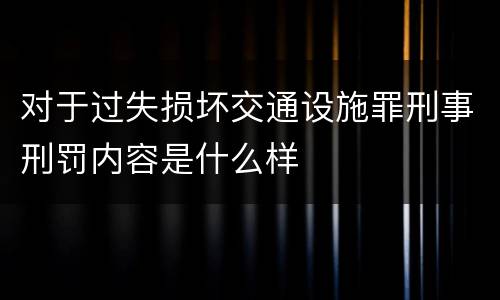 对于过失损坏交通设施罪刑事刑罚内容是什么样