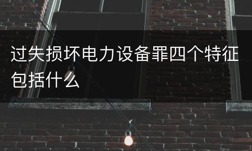 过失损坏电力设备罪四个特征包括什么