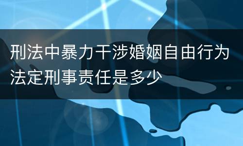 刑法中暴力干涉婚姻自由行为法定刑事责任是多少