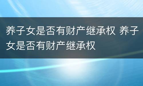 养子女是否有财产继承权 养子女是否有财产继承权