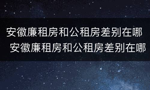 安徽廉租房和公租房差别在哪 安徽廉租房和公租房差别在哪些地方