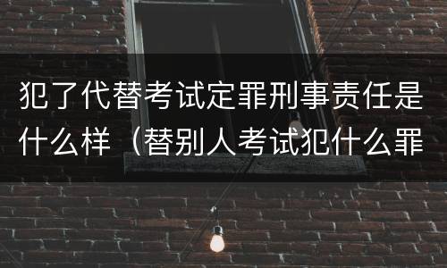 犯了代替考试定罪刑事责任是什么样（替别人考试犯什么罪）