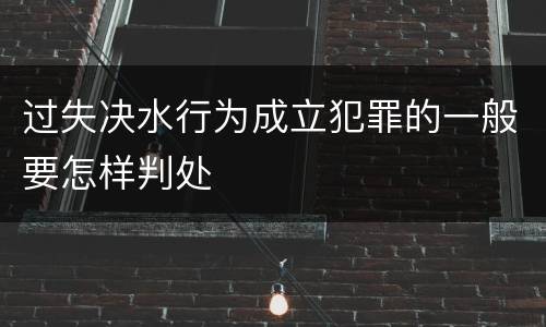 过失决水行为成立犯罪的一般要怎样判处
