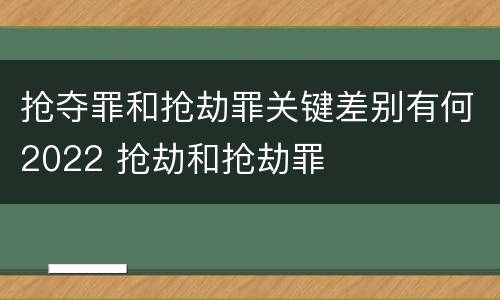抢夺罪和抢劫罪关键差别有何2022 抢劫和抢劫罪
