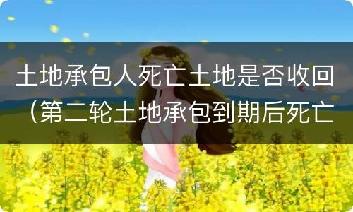 土地承包人死亡土地是否收回（第二轮土地承包到期后死亡的人土地收回吗）