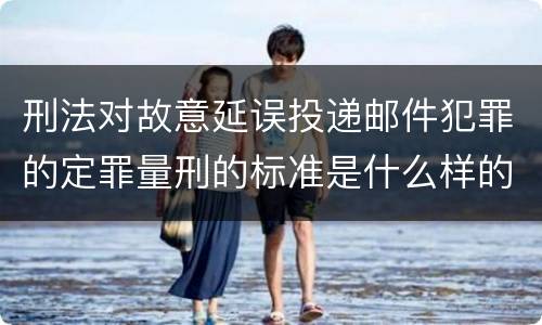 刑法对故意延误投递邮件犯罪的定罪量刑的标准是什么样的