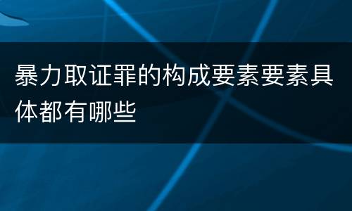 暴力取证罪的构成要素要素具体都有哪些