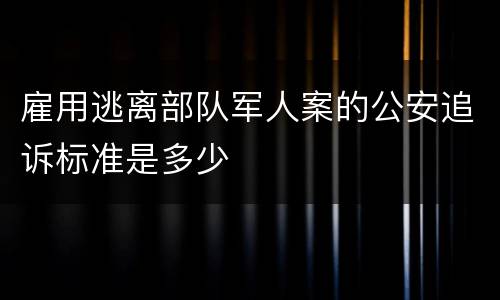 雇用逃离部队军人案的公安追诉标准是多少