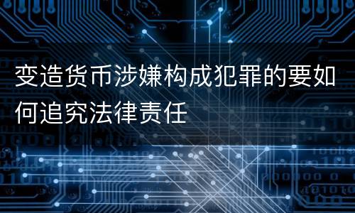 变造货币涉嫌构成犯罪的要如何追究法律责任