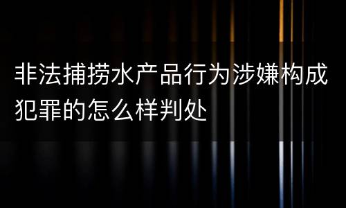 非法捕捞水产品行为涉嫌构成犯罪的怎么样判处