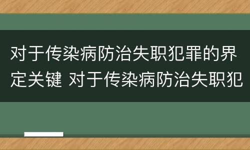 对于传染病防治失职犯罪的界定关键 对于传染病防治失职犯罪的界定关键在于