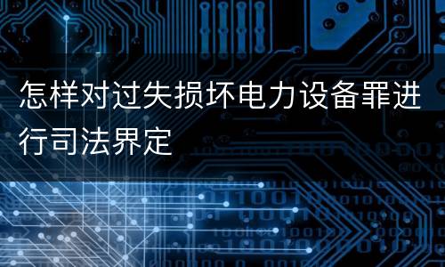 怎样对过失损坏电力设备罪进行司法界定