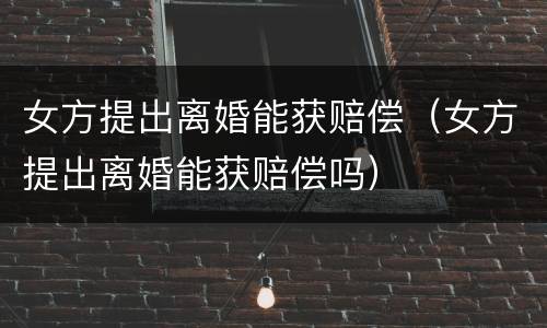 女方提出离婚能获赔偿（女方提出离婚能获赔偿吗）