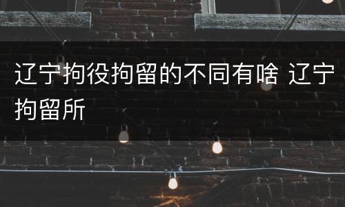 辽宁拘役拘留的不同有啥 辽宁拘留所