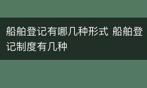 船舶登记有哪几种形式 船舶登记制度有几种