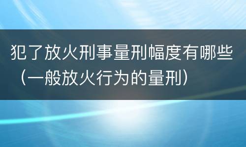 犯了放火刑事量刑幅度有哪些（一般放火行为的量刑）