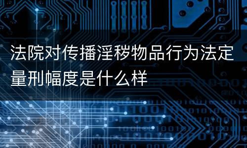 法院对传播淫秽物品行为法定量刑幅度是什么样