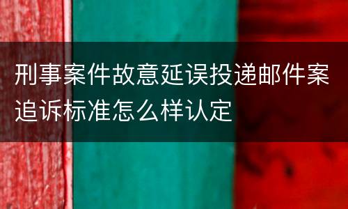刑事案件故意延误投递邮件案追诉标准怎么样认定