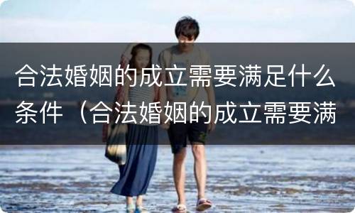 合法婚姻的成立需要满足什么条件（合法婚姻的成立需要满足什么条件才能结婚）