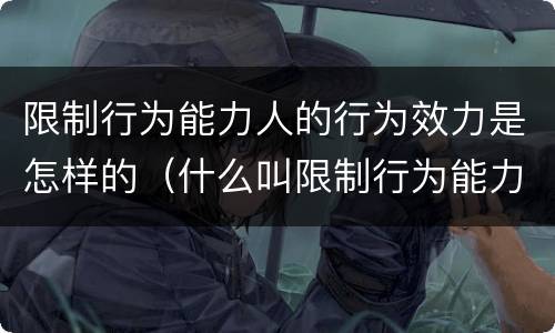 限制行为能力人的行为效力是怎样的（什么叫限制行为能力人）