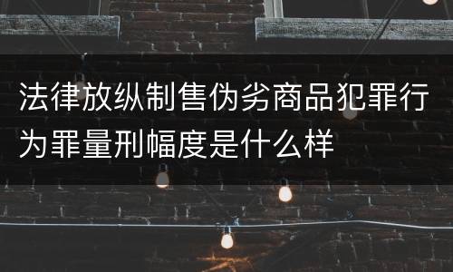 法律放纵制售伪劣商品犯罪行为罪量刑幅度是什么样