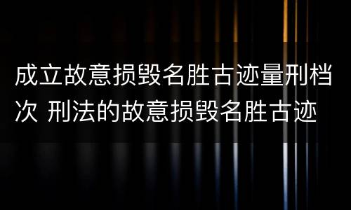 成立故意损毁名胜古迹量刑档次 刑法的故意损毁名胜古迹