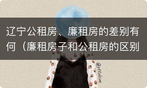 辽宁公租房、廉租房的差别有何（廉租房子和公租房的区别）