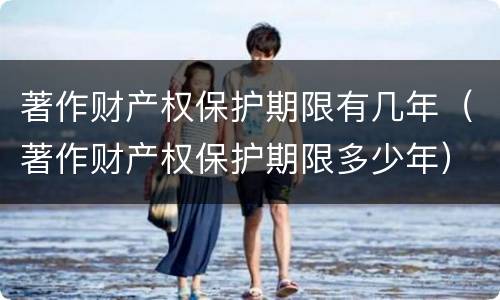 著作财产权保护期限有几年（著作财产权保护期限多少年）