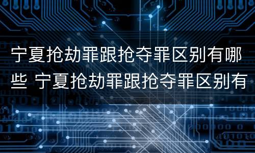 宁夏抢劫罪跟抢夺罪区别有哪些 宁夏抢劫罪跟抢夺罪区别有哪些呢