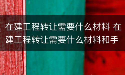 在建工程转让需要什么材料 在建工程转让需要什么材料和手续