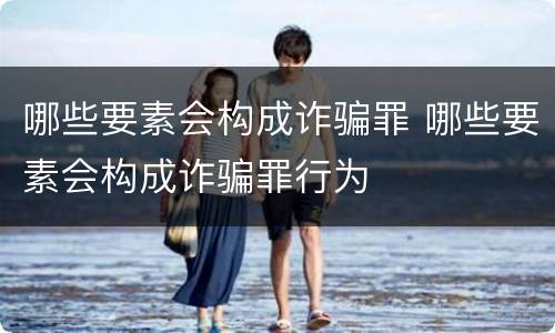 哪些要素会构成诈骗罪 哪些要素会构成诈骗罪行为
