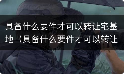具备什么要件才可以转让宅基地（具备什么要件才可以转让宅基地使用权）