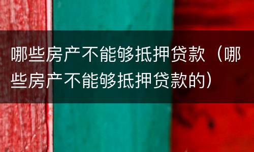 哪些房产不能够抵押贷款（哪些房产不能够抵押贷款的）