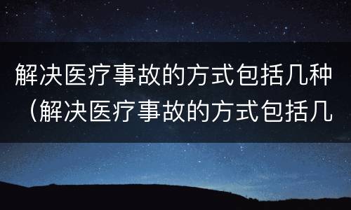 解决医疗事故的方式包括几种（解决医疗事故的方式包括几种）