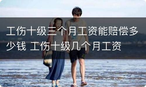 工伤十级三个月工资能赔偿多少钱 工伤十级几个月工资